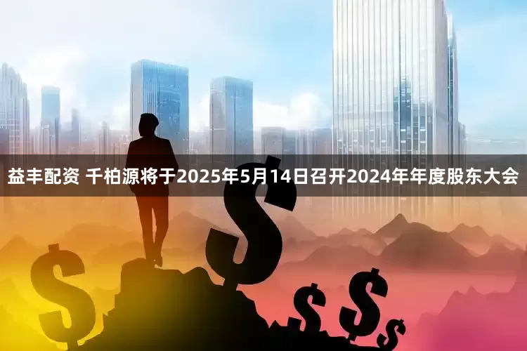 益丰配资 千柏源将于2025年5月14日召开2024年年度股东大会