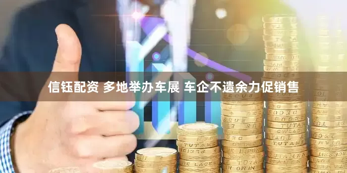 信钰配资 多地举办车展 车企不遗余力促销售
