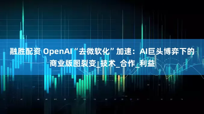 融胜配资 OpenAI“去微软化”加速：AI巨头博弈下的商业版图裂变_技术_合作_利益