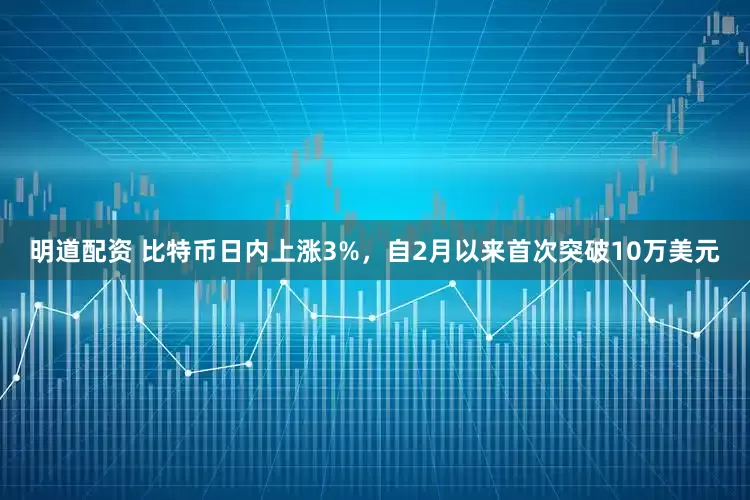 明道配资 比特币日内上涨3%，自2月以来首次突破10万美元