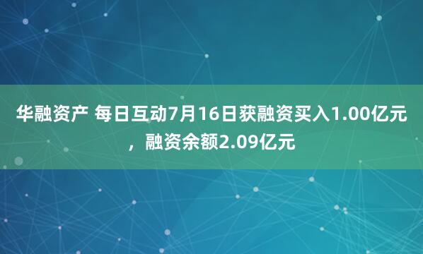 华融资产 每日互动7月16日获融资买入1.00亿元，融资余额2.09亿元