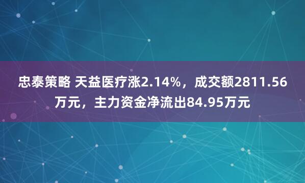 忠泰策略 天益医疗涨2.14%，成交额2811.56万元，主力资金净流出84.95万元