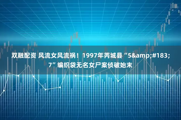 双融配资 风流女风流祸！1997年芮城县“5&#183;7”编织袋无名女尸案侦破始末