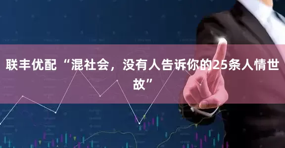 联丰优配 “混社会，没有人告诉你的25条人情世故”