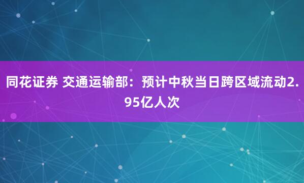 同花证券 交通运输部：预计中秋当日跨区域流动2.95亿人次