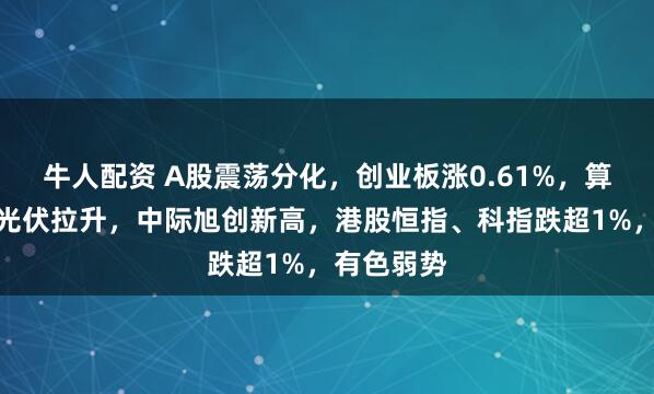 牛人配资 A股震荡分化，创业板涨0.61%，算力领涨，光伏拉升，中际旭创新高，港股恒指、科指跌超1%，有色弱势