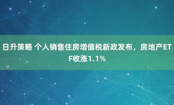 日升策略 个人销售住房增值税新政发布，房地产ETF收涨1.1%
