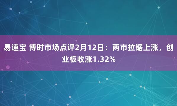 易速宝 博时市场点评2月12日：两市拉锯上涨，创业板收涨1.32%