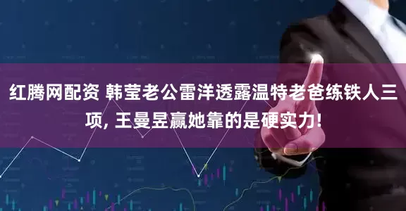 红腾网配资 韩莹老公雷洋透露温特老爸练铁人三项, 王曼昱赢她靠的是硬实力!