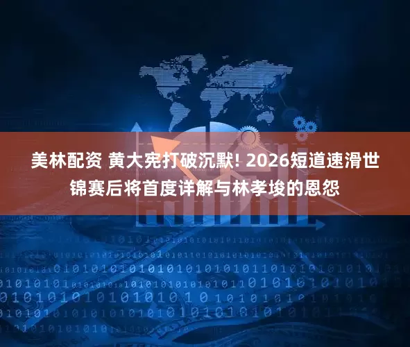 美林配资 黄大宪打破沉默! 2026短道速滑世锦赛后将首度详解与林孝埈的恩怨