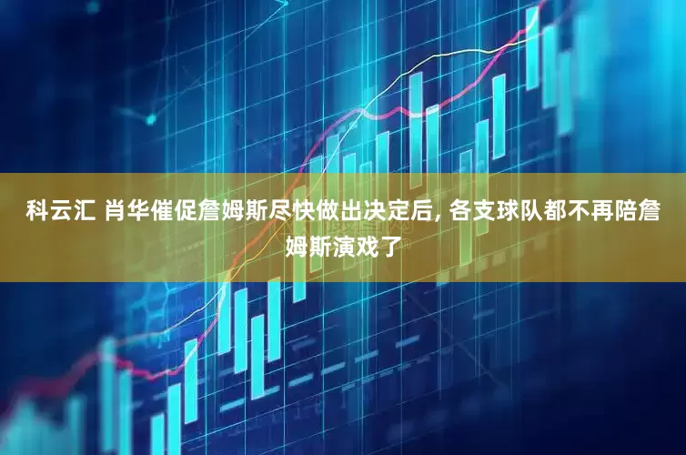 科云汇 肖华催促詹姆斯尽快做出决定后, 各支球队都不再陪詹姆斯演戏了