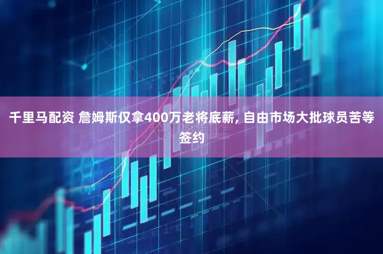 千里马配资 詹姆斯仅拿400万老将底薪, 自由市场大批球员苦等签约