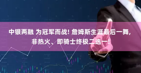 中银两融 为冠军而战! 詹姆斯生涯最后一舞, 非热火、即骑士终极二选一!