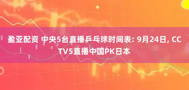盈亚配资 中央5台直播乒乓球时间表: 9月24日, CCTV5直播中国PK日本