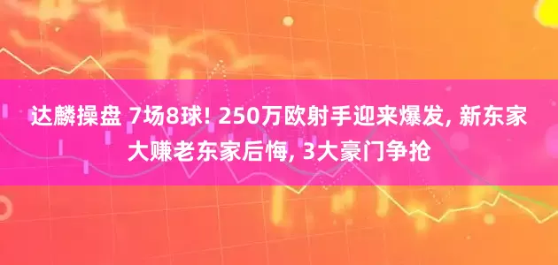 达麟操盘 7场8球! 250万欧射手迎来爆发, 新东家大赚老东家后悔, 3大豪门争抢