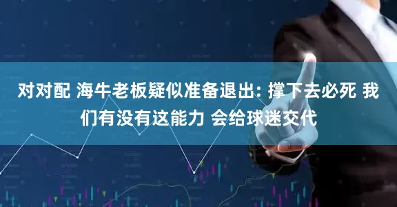 对对配 海牛老板疑似准备退出: 撑下去必死 我们有没有这能力 会给球迷交代